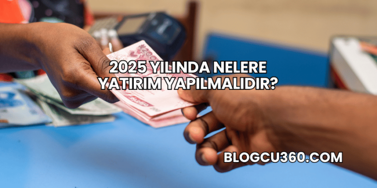 2025 Yılında Nelere Yatırım Yapılmalıdır?