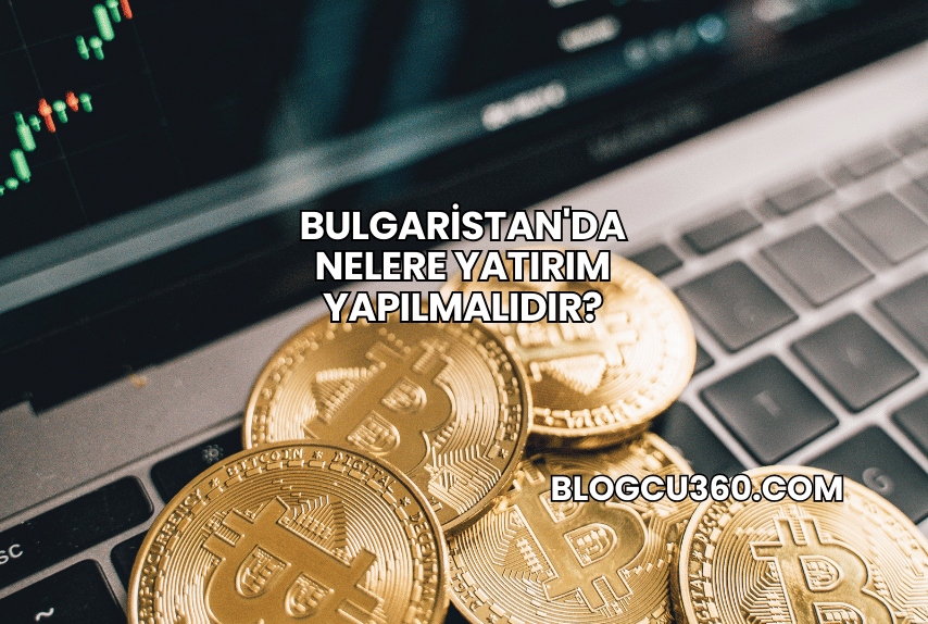Bulgaristan'da Nelere Yatırım Yapılmalıdır?
