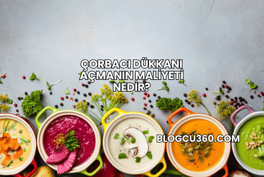Çorbacı Dükkanı Açmanın Maliyeti Nedir?