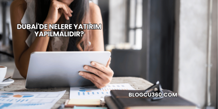 Dubai'de Nelere Yatırım Yapılmalıdır?