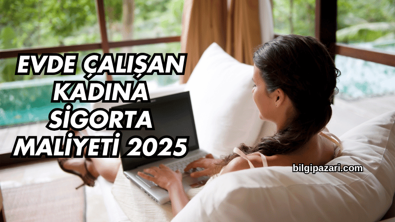 Evde Çalışan Kadına Sigorta Maliyeti 2025