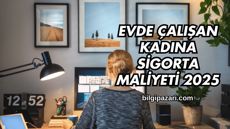 Evde Çalışan Kadına Sigorta Maliyeti 2025