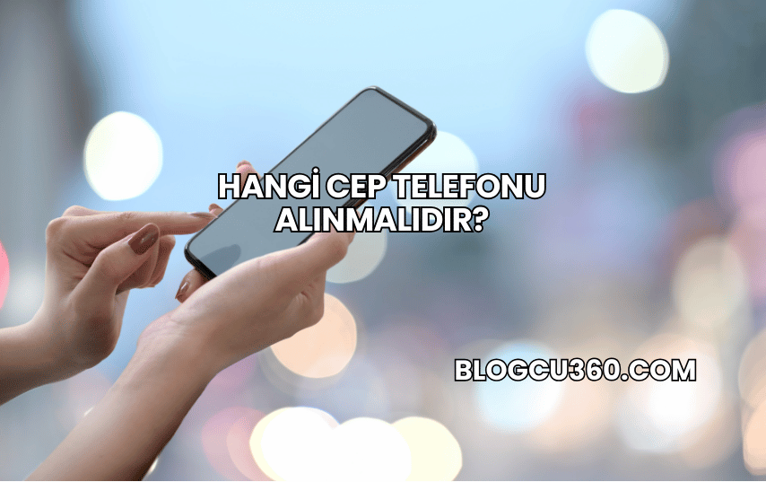 Hangi Cep Telefonu Alınmalıdır?