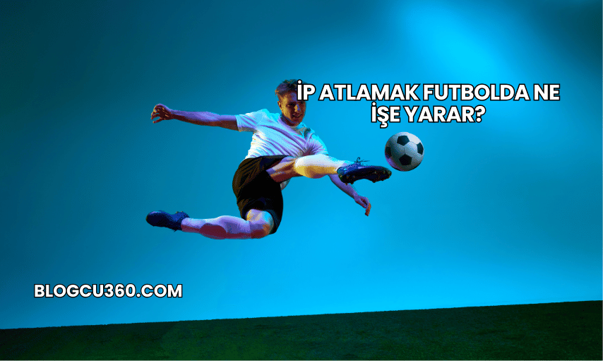 İp Atlamak Futbolda Ne İşe Yarar?