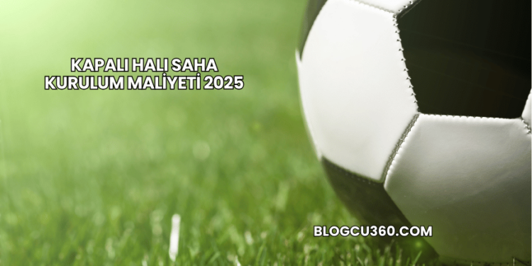 Kapalı Halı Saha Kurulum Maliyeti 2025
