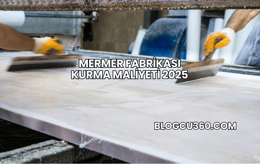Mermer Fabrikası Kurma Maliyeti 2025
