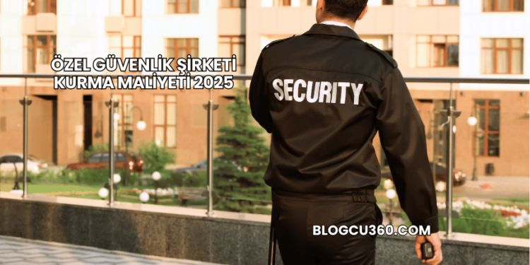 Özel Güvenlik Şirketi Kurma Maliyeti 2025