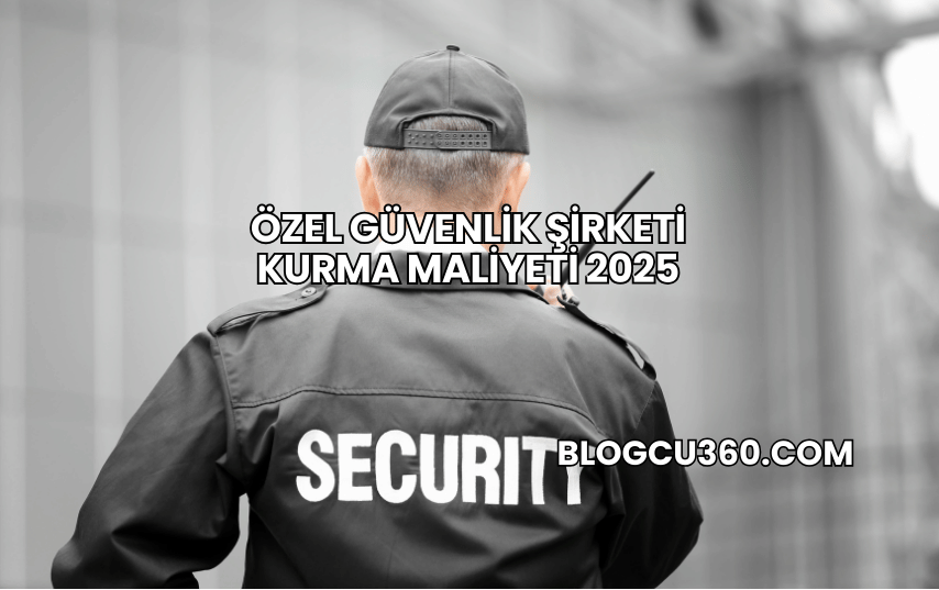 Özel Güvenlik Şirketi Kurma Maliyeti 2025
