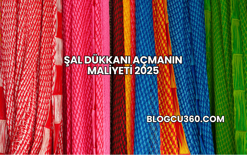 Şal Dükkanı Açmanın Maliyeti 2025