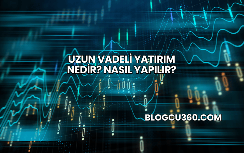 Uzun Vadeli Yatırım Nedir? Nasıl Yapılır?