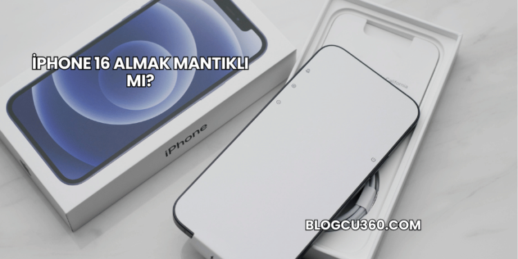 iPhone 16 Almak Mantıklı mı?