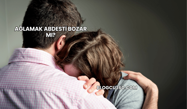 Ağlamak Abdesti Bozar mı?