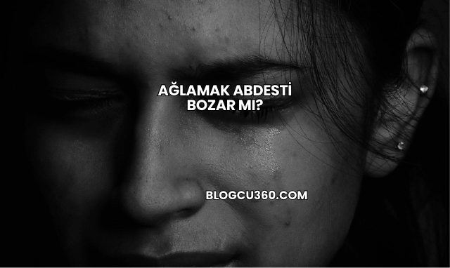 Ağlamak Abdesti Bozar mı?