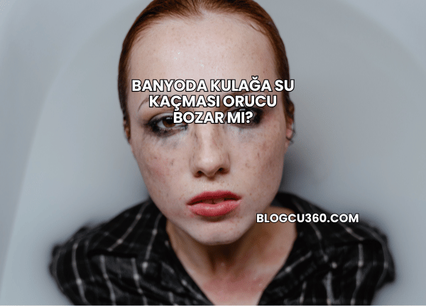 Banyoda Kulağa Su Kaçması Orucu Bozar mı?