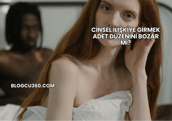 Cinsel İlişkiye Girmek Adet Düzenini Bozar mı?
