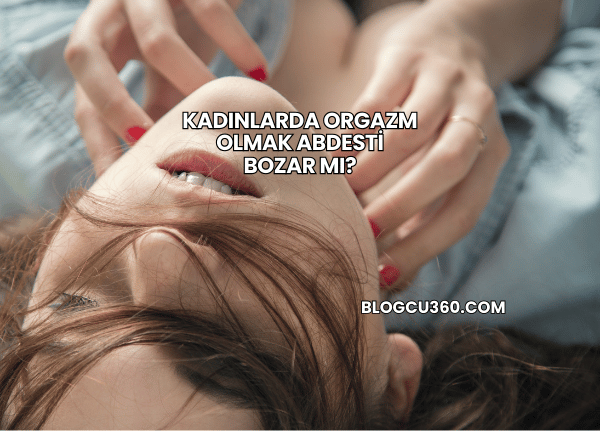 Kadınlarda Orgazm Olmak Abdesti Bozar mı?