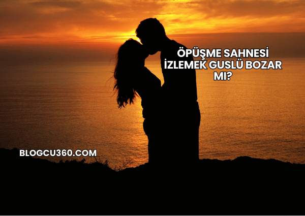 Öpüşme Sahnesi İzlemek Guslü Bozar mı?