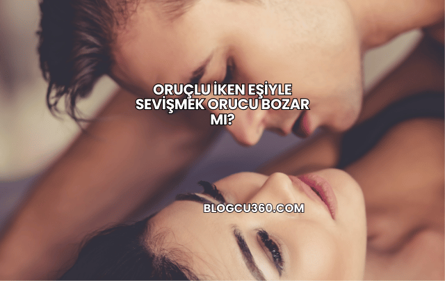 Oruçlu İken Eşiyle Sevişmek Orucu Bozar mı?