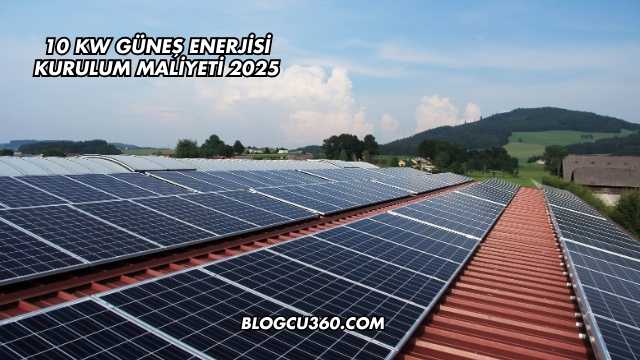 10 kw Güneş Enerjisi Kurulum Maliyeti 2025