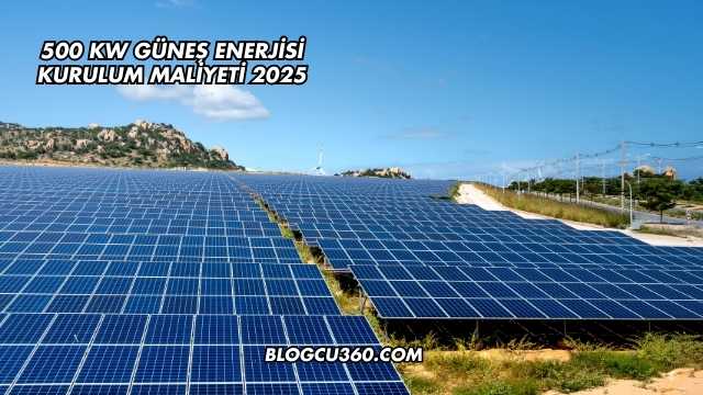 500 kW Güneş Enerjisi Kurulum Maliyeti 2025