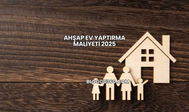 Ahşap Ev Yaptırma Maliyeti 2025