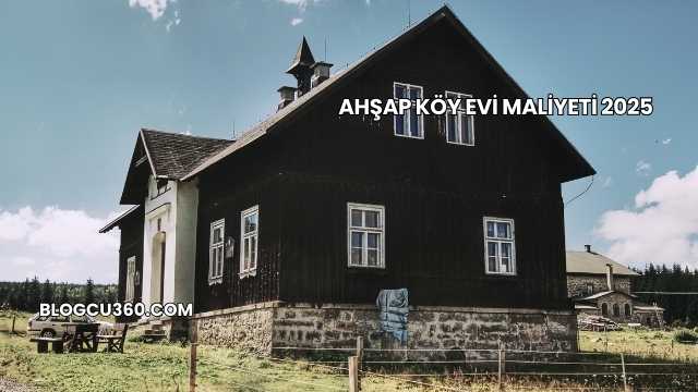 Ahşap Köy Evi Maliyeti 2025