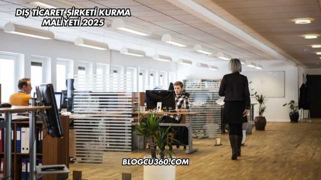 Dış Ticaret Şirketi Kurma Maliyeti 2025