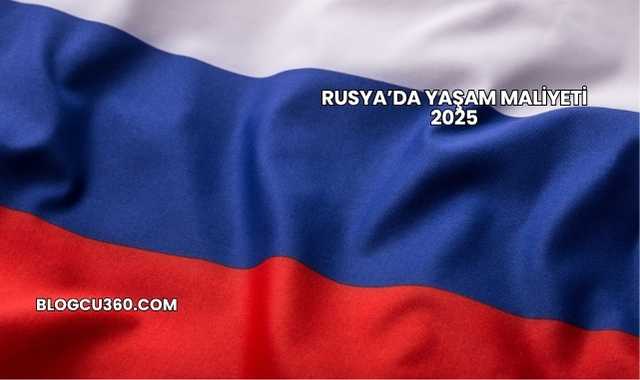 Rusya’da Yaşam Maliyeti 2025