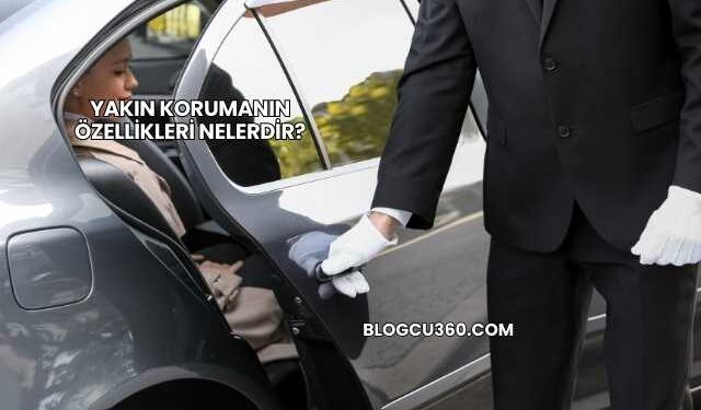 Yakın Korumanın Özellikleri Nelerdir?