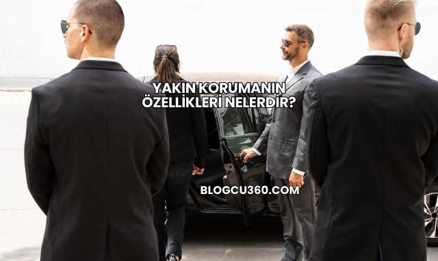 Yakın Korumanın Özellikleri Nelerdir?