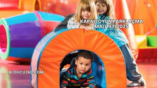 Kapalı Oyun Parkı Açma Maliyeti 2025