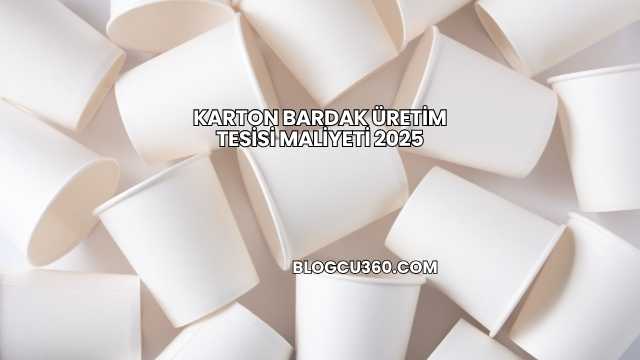 Karton Bardak Üretim Tesisi Maliyeti 2025