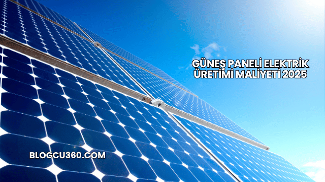 Güneş Paneli Elektrik Üretimi Maliyeti 2025